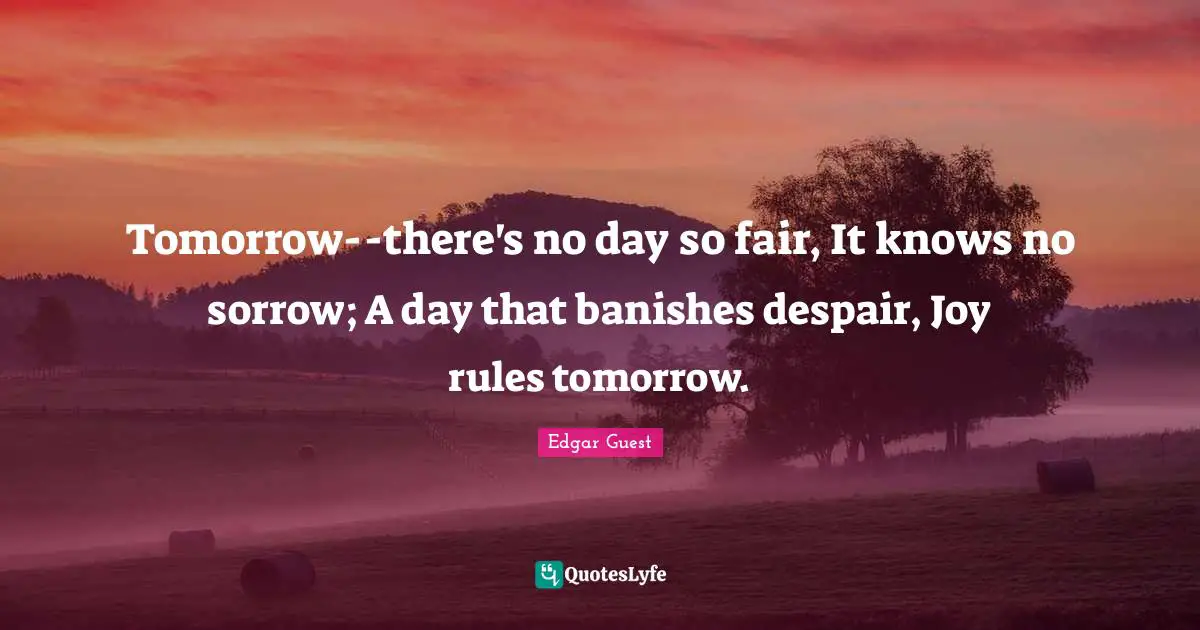 Tomorrow--there's no day so fair, It knows no sorrow; A day that banishes despair, Joy rules tomorrow.