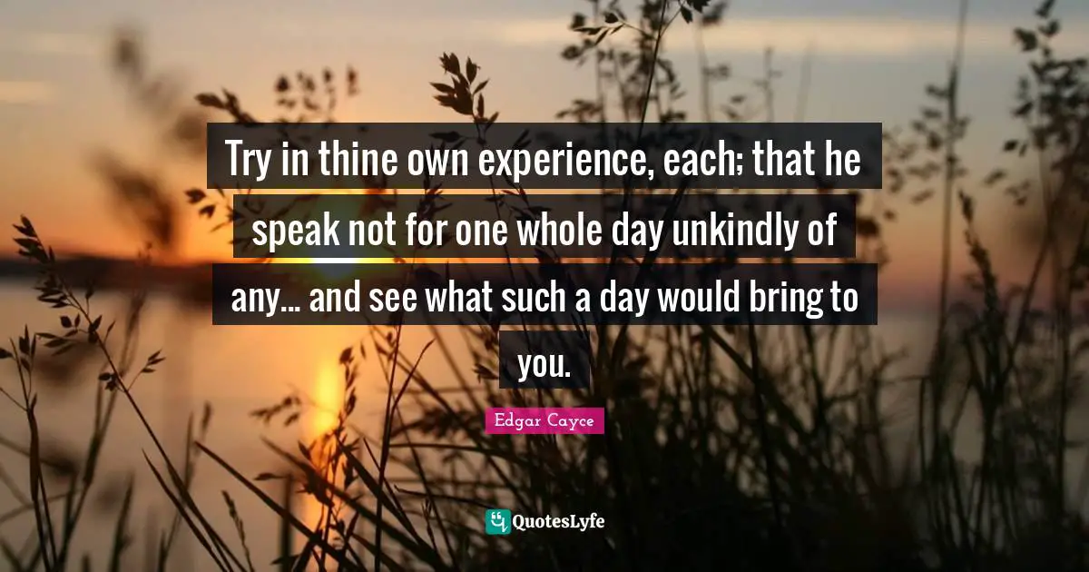Try in thine own experience, each; that he speak not for one whole day unkindly of any... and see what such a day would bring to you.