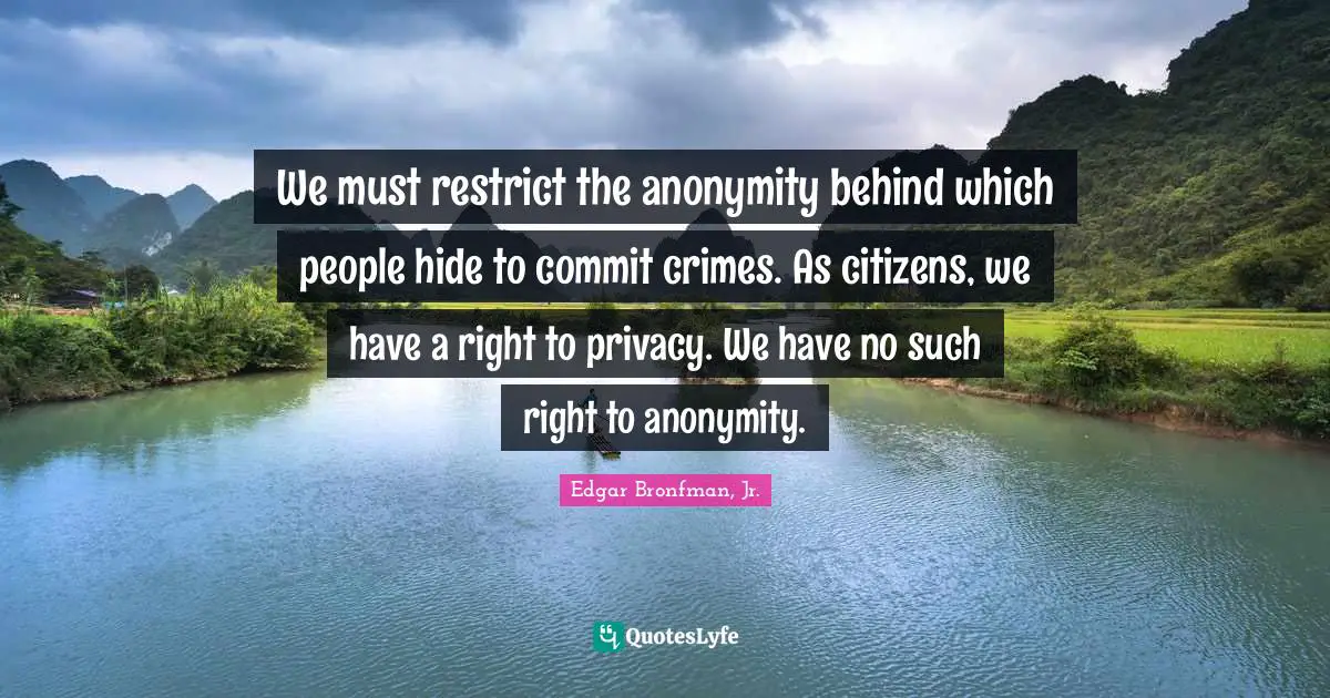We must restrict the anonymity behind which people hide to commit crimes. As citizens, we have a right to privacy. We have no such right to anonymity.