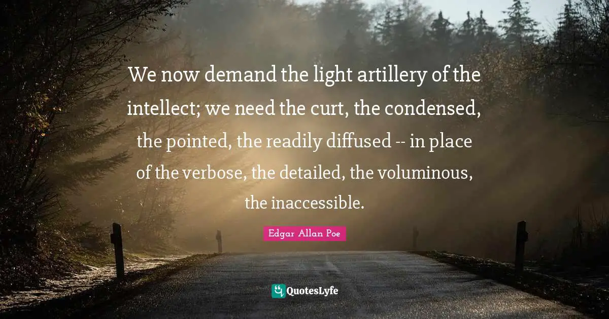 Inaccessible Quotes: "We now demand the light artillery of the intellect; we need the curt, the condensed, the pointed, the readily diffused -- in place of the verbose, the detailed, the voluminous, the inaccessible."
