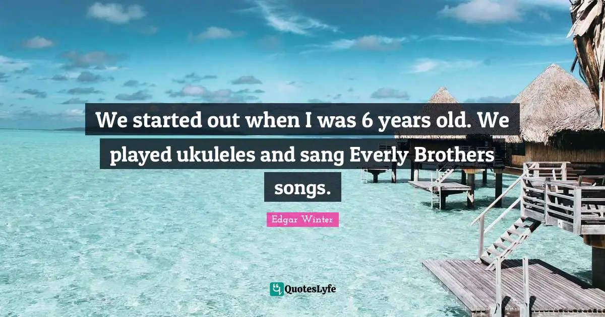 My Brother Quotes: "We started out when I was 6 years old. We played ukuleles and sang Everly Brothers songs."