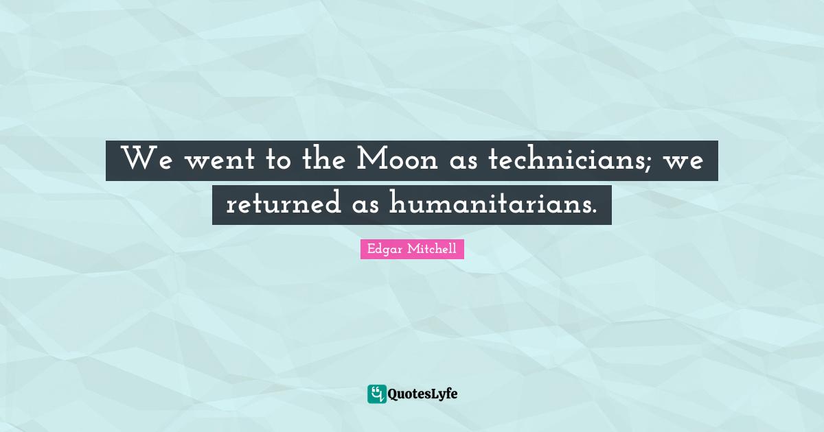 We went to the Moon as technicians; we returned as humanitarians.