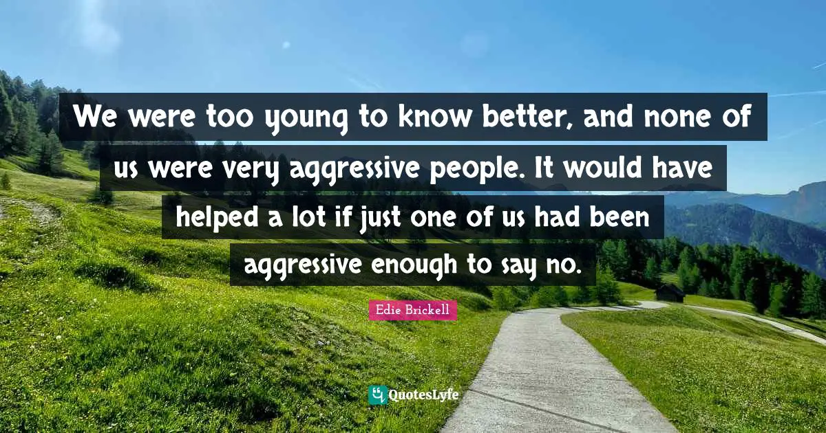 We were too young to know better, and none of us were very aggressive people. It would have helped a lot if just one of us had been aggressive enough to say no.