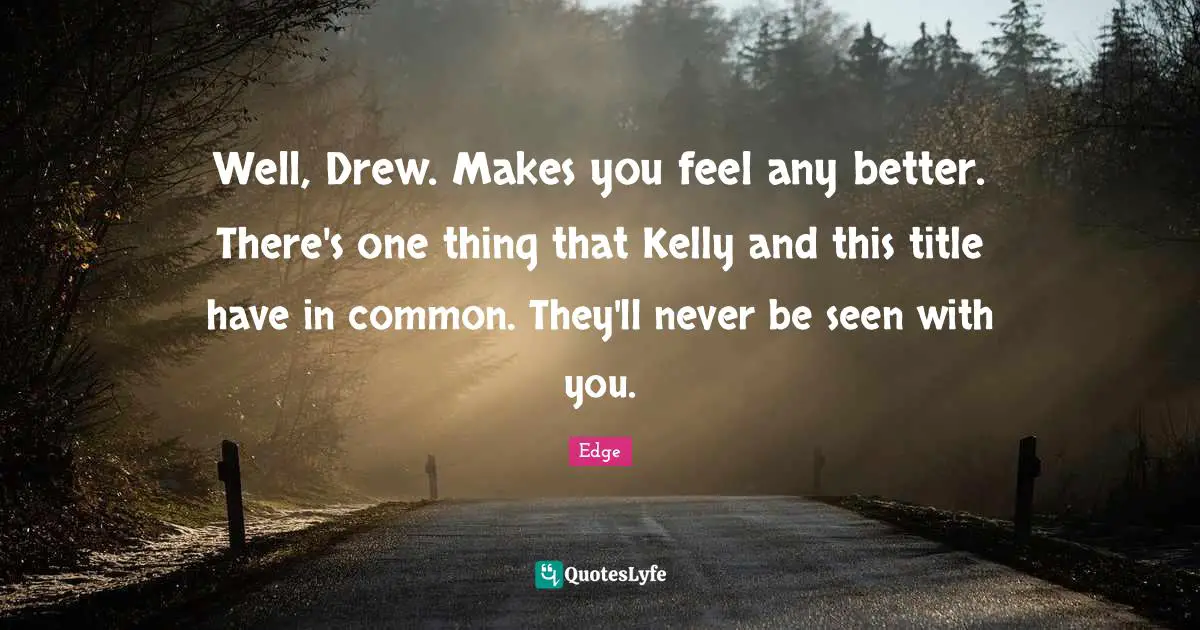 Well, Drew. Makes you feel any better. There's one thing that Kelly and this title have in common. They'll never be seen with you.