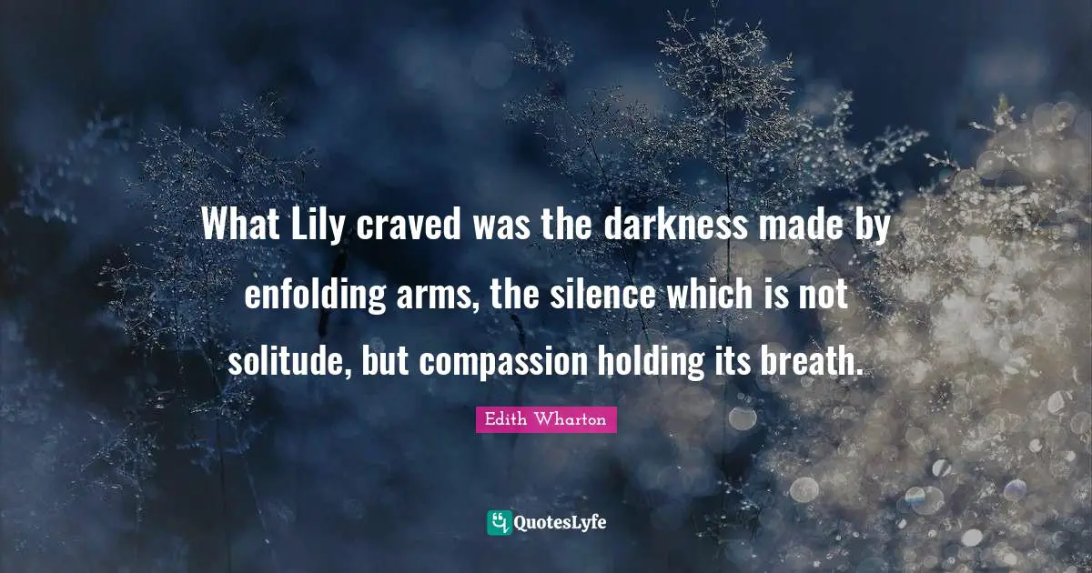 What Lily craved was the darkness made by enfolding arms, the silence which is not solitude, but compassion holding its breath.