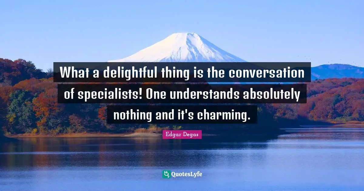 What a delightful thing is the conversation of specialists! One understands absolutely nothing and it's charming.