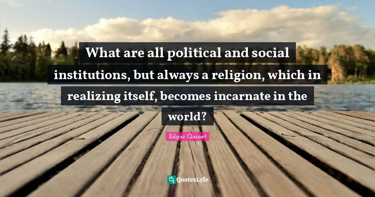 Edgar Quinet Quotes: "What are all political and social institutions, but always a religion, which in realizing itself, becomes incarnate in the world?"