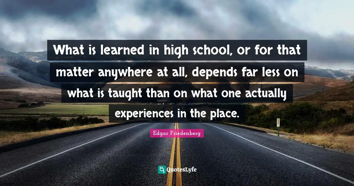 What is learned in high school, or for that matter anywhere at all, depends far less on what is taught than on what one actually experiences in the place.