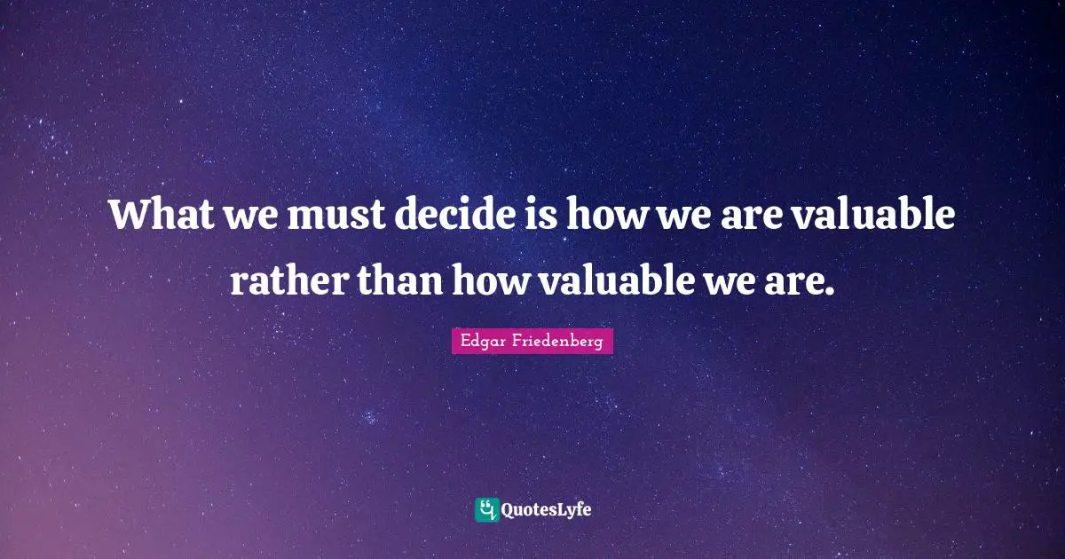 What we must decide is how we are valuable rather than how valuable we are.