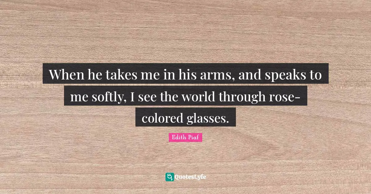 Rose Quotes: "When he takes me in his arms, and speaks to me softly, I see the world through rose-colored glasses."