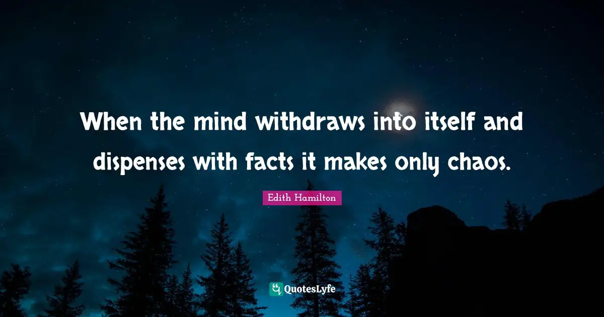 When the mind withdraws into itself and dispenses with facts it makes only chaos.