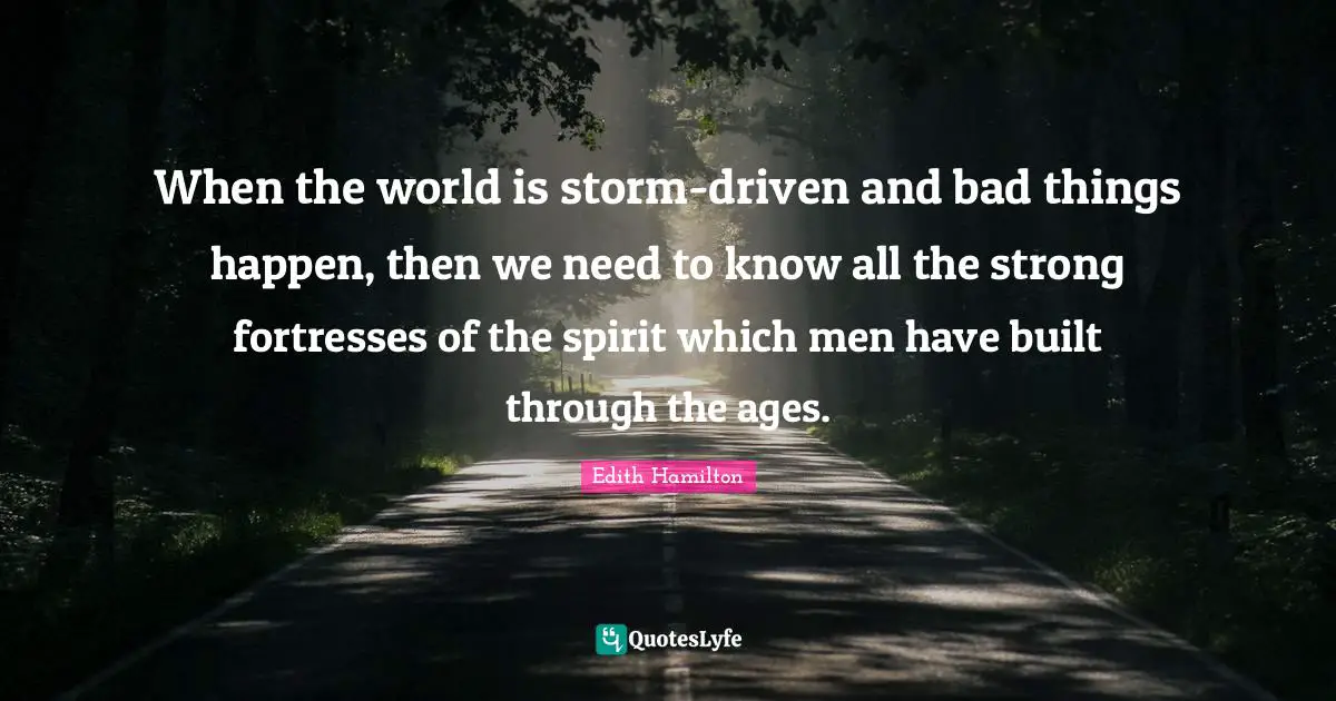 When the world is storm-driven and bad things happen, then we need to know all the strong fortresses of the spirit which men have built through the ages.