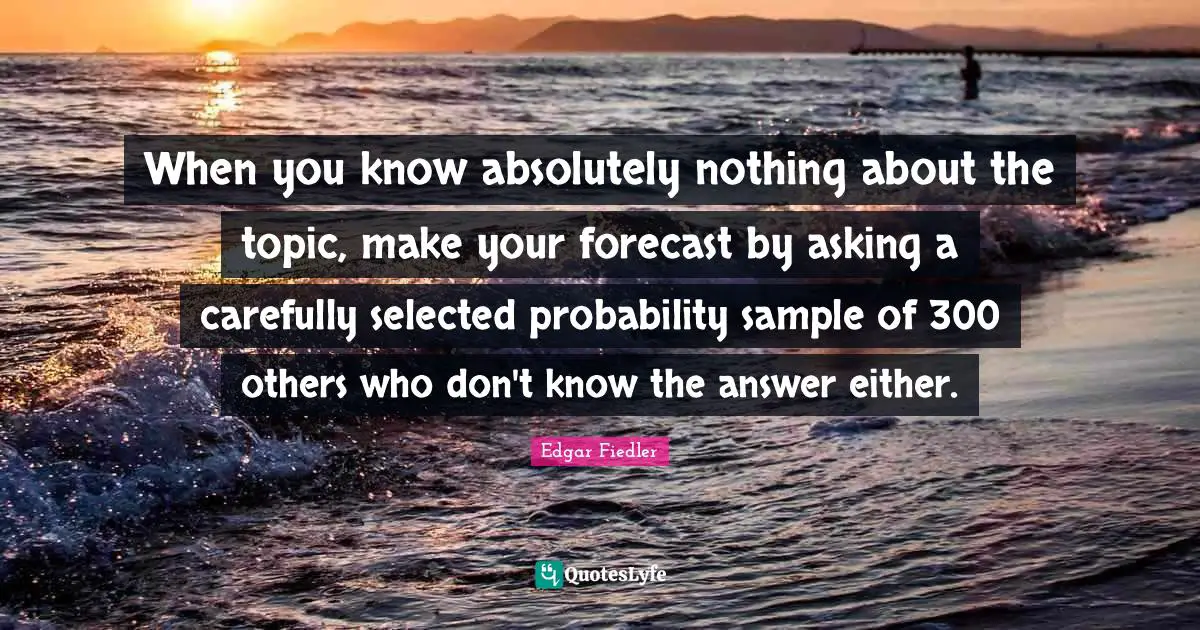 When you know absolutely nothing about the topic, make your forecast by asking a carefully selected probability sample of 300 others who don't know the answer either.