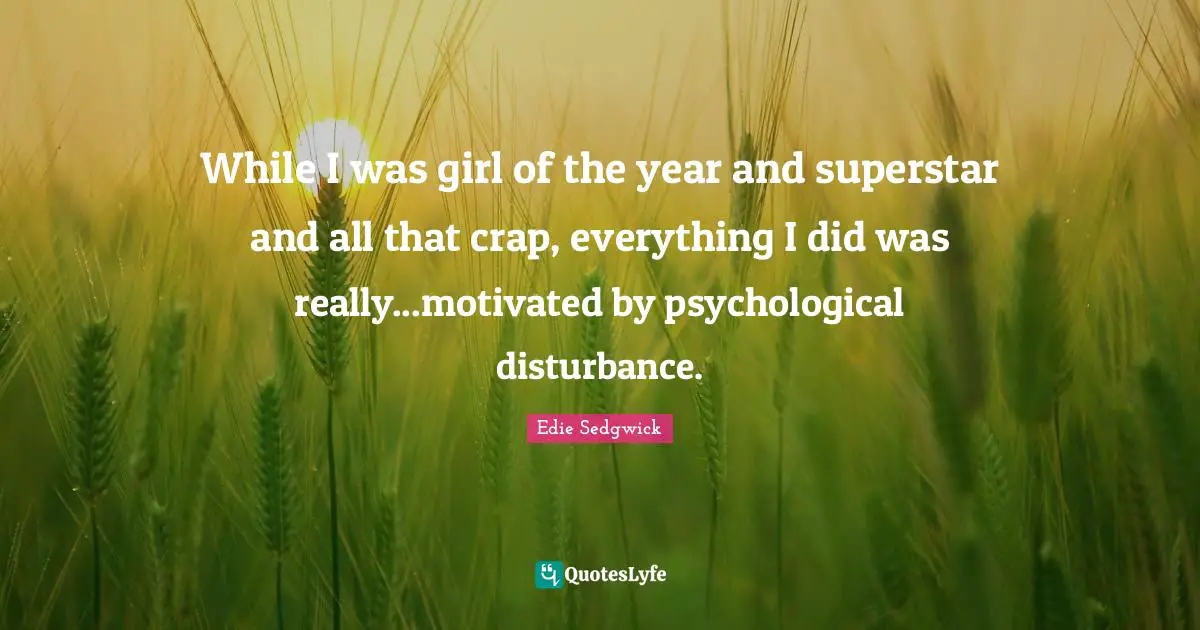 Edie Sedgwick Quotes: While I was girl of the year and superstar and all that crap, everything I did was really...motivated by psychological disturbance.