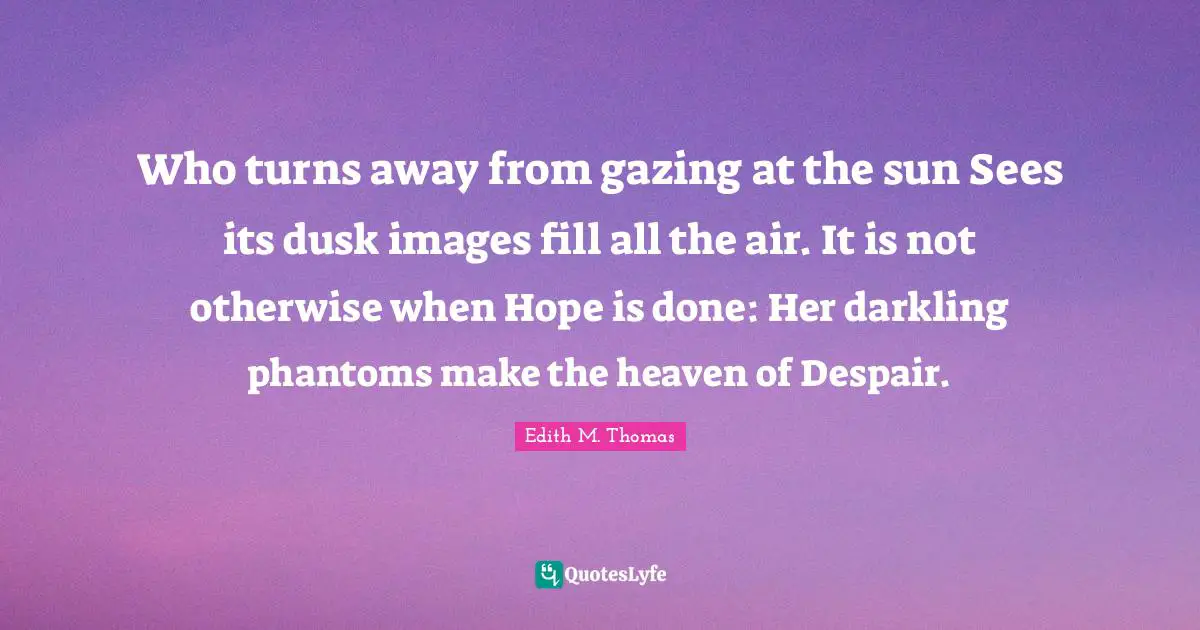 Who turns away from gazing at the sun Sees its dusk images fill all the air. It is not otherwise when Hope is done: Her darkling phantoms make the heaven of Despair.