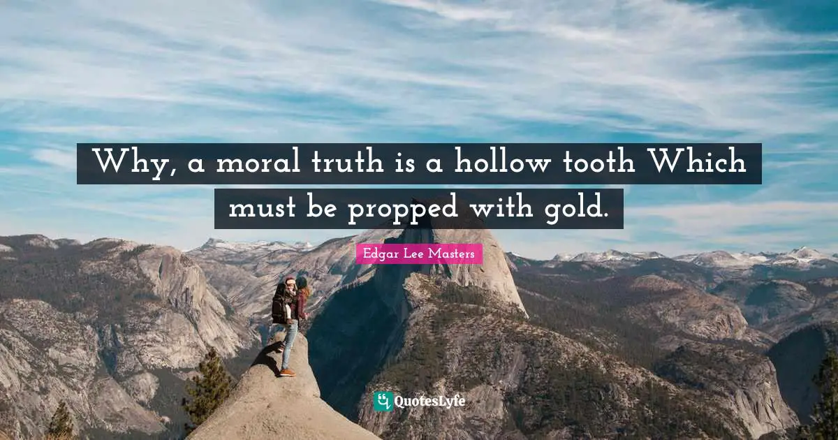 Why, a moral truth is a hollow tooth Which must be propped with gold.