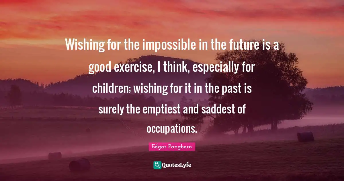 Wishing for the impossible in the future is a good exercise, I think, especially for children; wishing for it in the past is surely the emptiest and saddest of occupations.