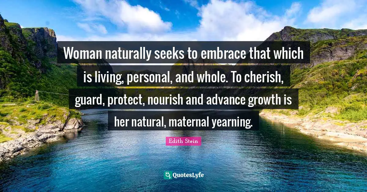 Growth Quotes: "Woman naturally seeks to embrace that which is living, personal, and whole. To cherish, guard, protect, nourish and advance growth is her natural, maternal yearning."