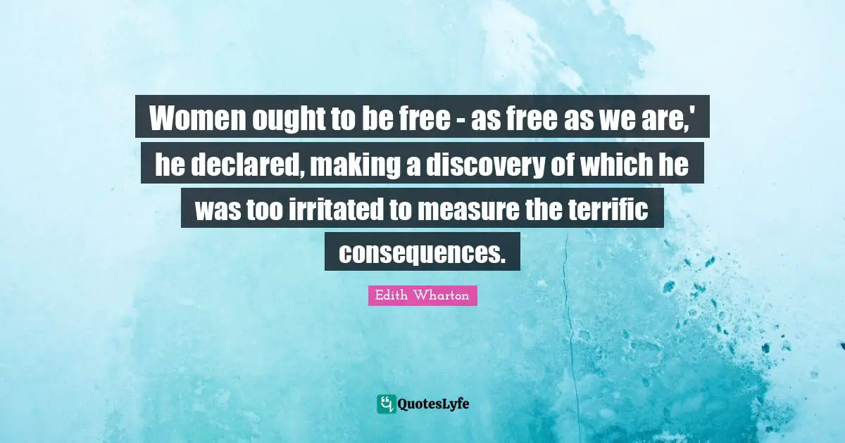 Women ought to be free - as free as we are,' he declared, making a discovery of which he was too irritated to measure the terrific consequences.