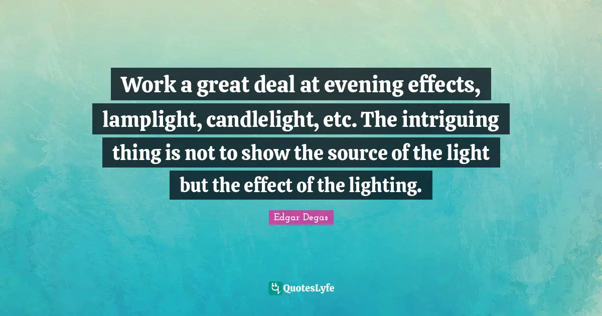 Work a great deal at evening effects, lamplight, candlelight, etc. The intriguing thing is not to show the source of the light but the effect of the lighting.