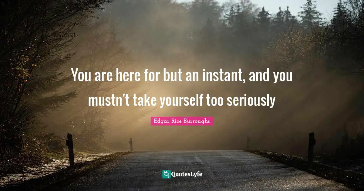 You are here for but an instant, and you mustn't take yourself too seriously