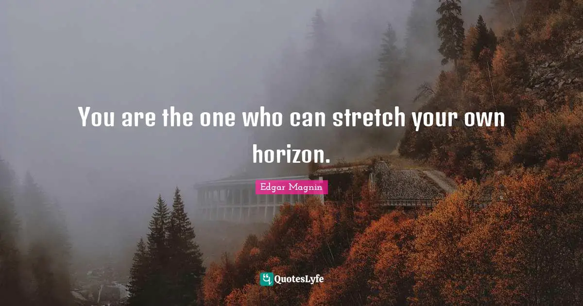 You are the one who can stretch your own horizon.