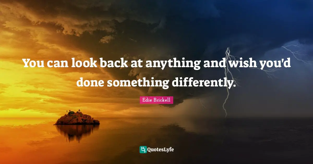 You can look back at anything and wish you'd done something differently.
