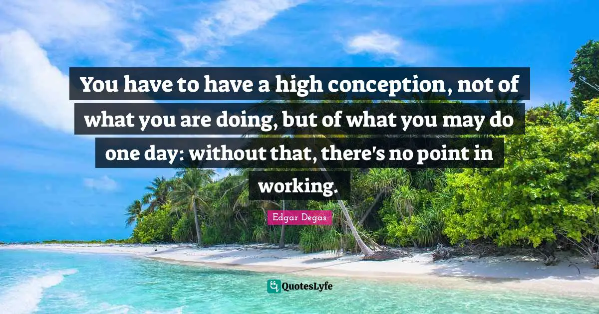 Conception Quotes: "You have to have a high conception, not of what you are doing, but of what you may do one day: without that, there's no point in working."