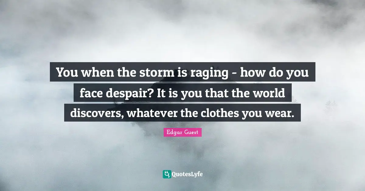 You when the storm is raging - how do you face despair? It is you that the world discovers, whatever the clothes you wear.