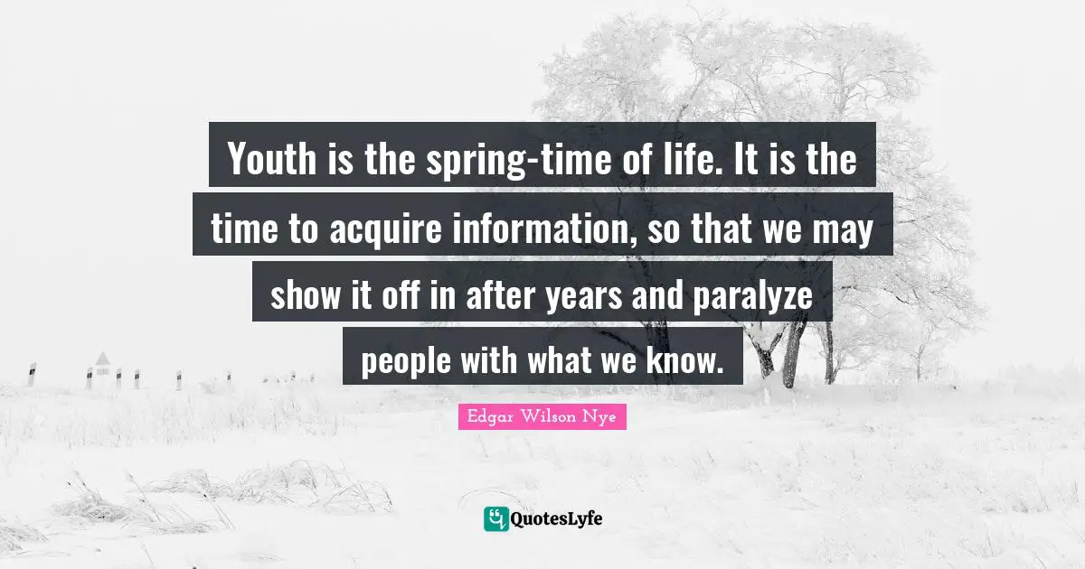 Youth is the spring-time of life. It is the time to acquire information, so that we may show it off in after years and paralyze people with what we know.
