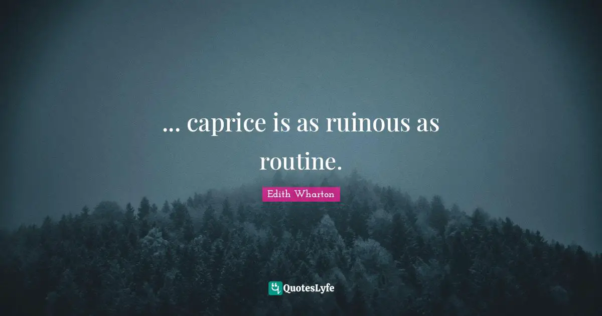 ... caprice is as ruinous as routine.
