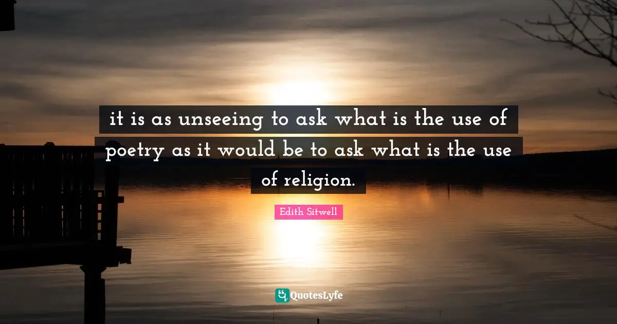 it is as unseeing to ask what is the use of poetry as it would be to ask what is the use of religion.