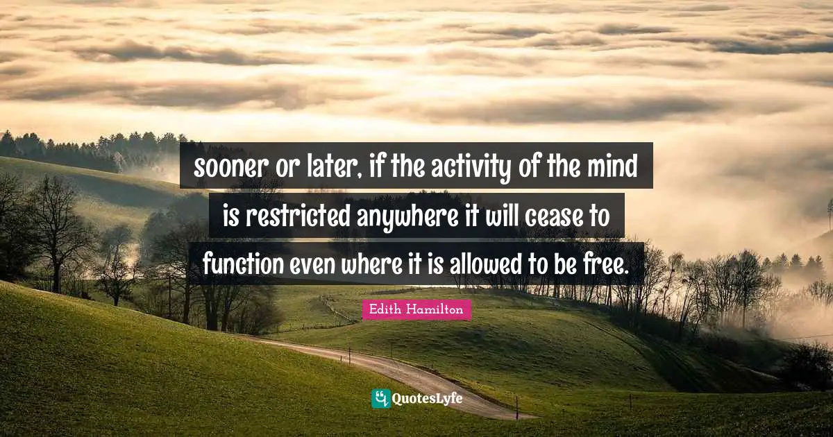 sooner or later, if the activity of the mind is restricted anywhere it will cease to function even where it is allowed to be free.