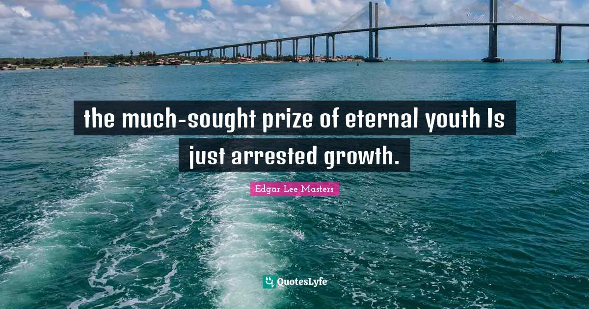 the much-sought prize of eternal youth Is just arrested growth.