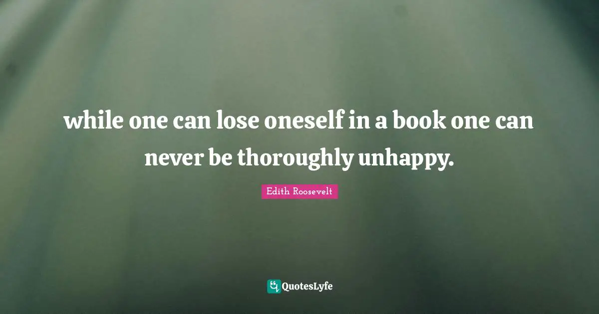 while one can lose oneself in a book one can never be thoroughly unhappy.
