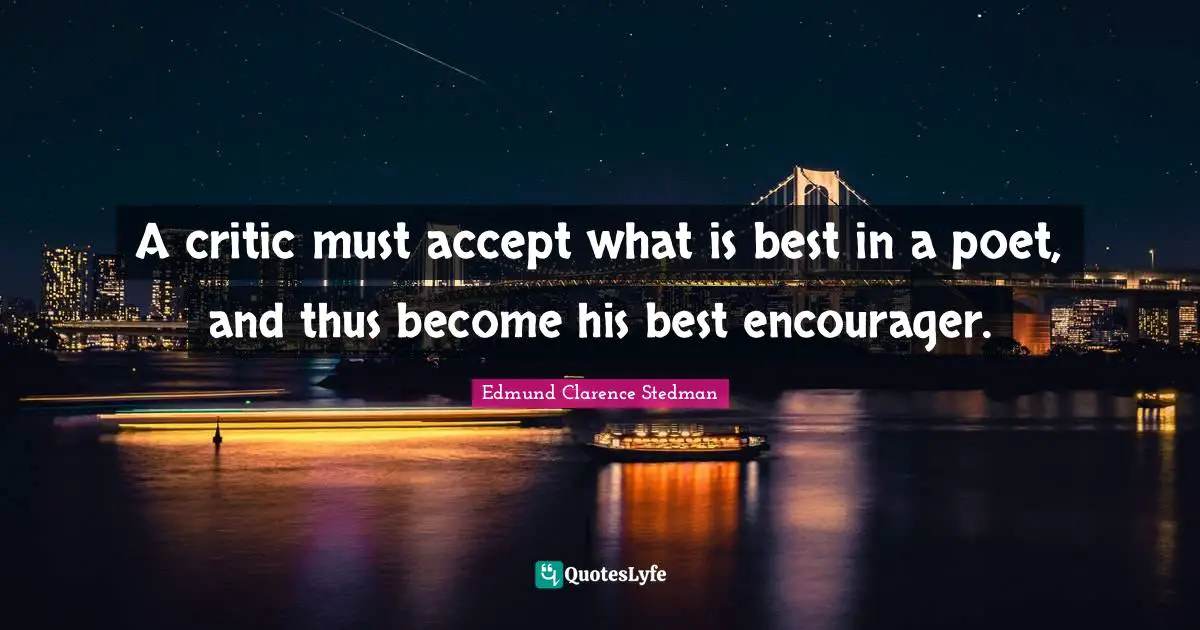 A critic must accept what is best in a poet, and thus become his best encourager.