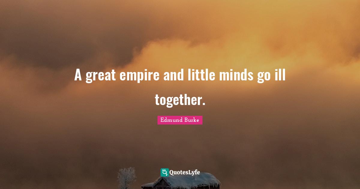 Edmund Burke Quotes: "A great empire and little minds go ill together."