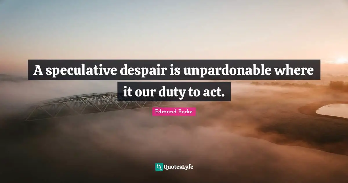 A speculative despair is unpardonable where it our duty to act.