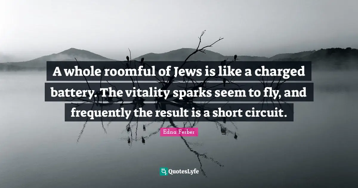 Edna Ferber Quotes: "A whole roomful of Jews is like a charged battery. The vitality sparks seem to fly, and frequently the result is a short circuit."