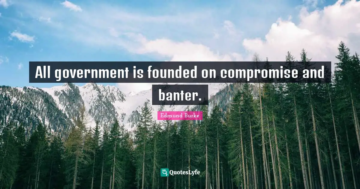 All government is founded on compromise and banter.