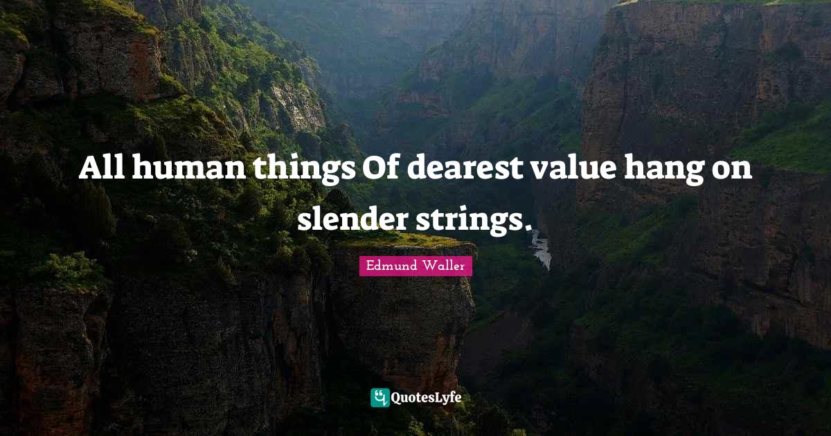 All human things Of dearest value hang on slender strings.... Quote by Edmund Waller QuotesLyfe