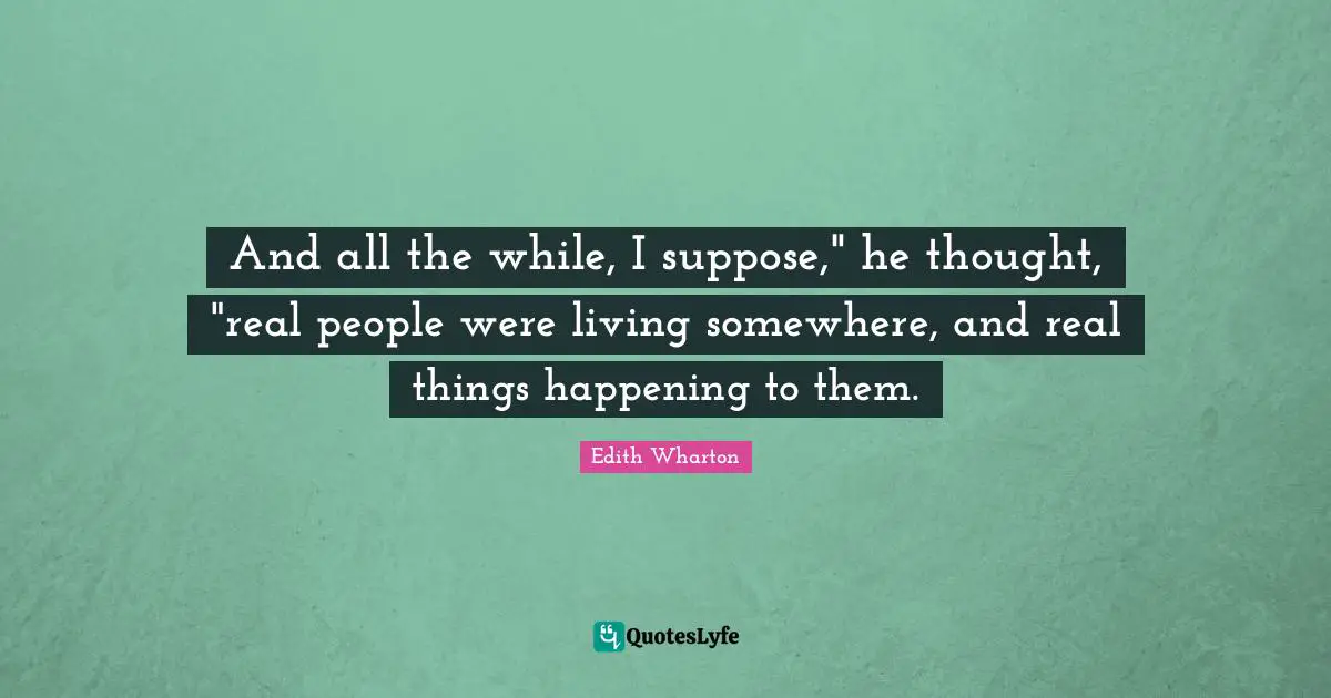 And all the while, I suppose," he thought, "real people were living somewhere, and real things happening to them.