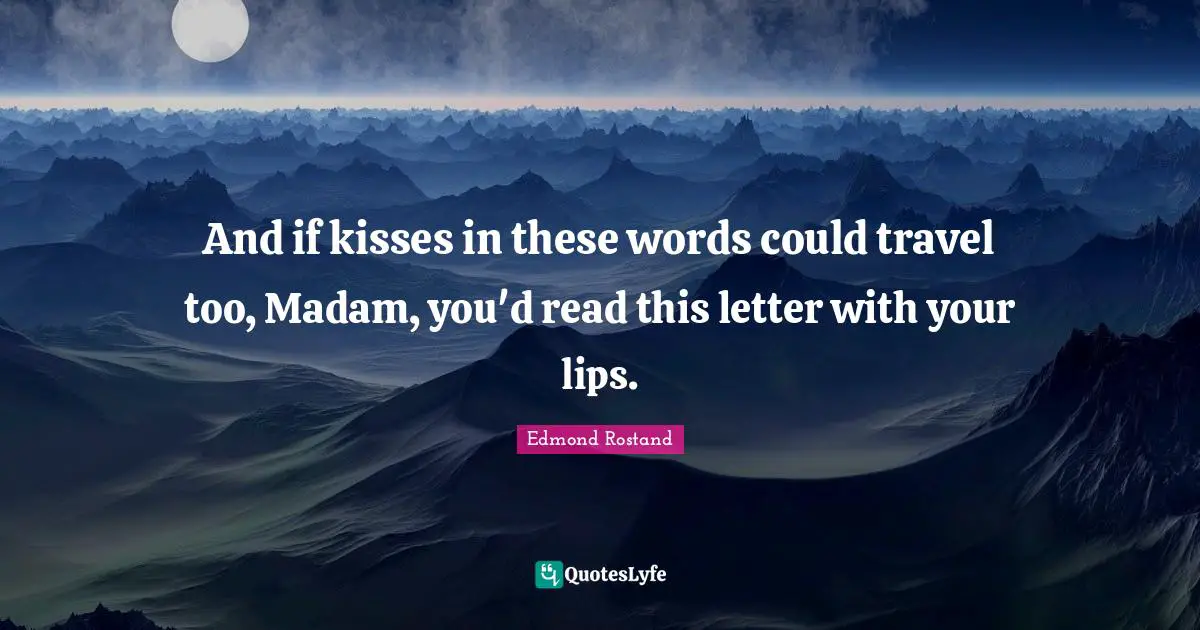 And if kisses in these words could travel too, Madam, you'd read this letter with your lips.