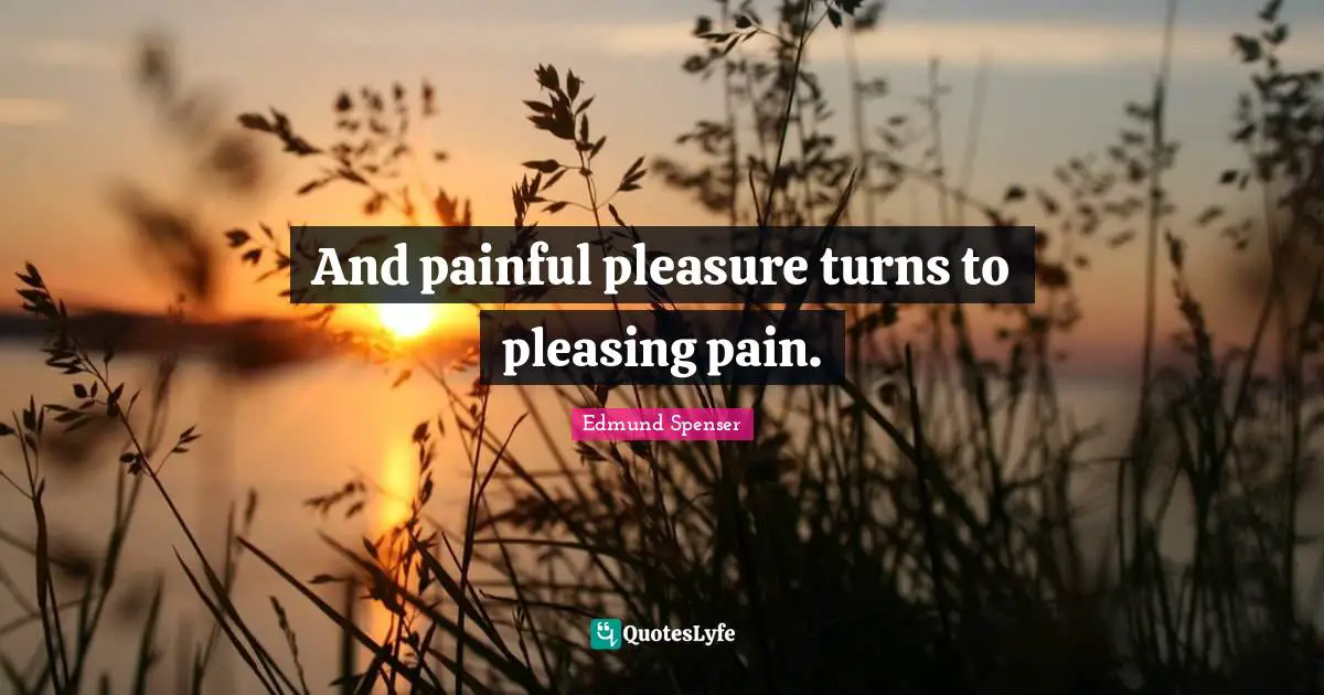 And painful pleasure turns to pleasing pain.