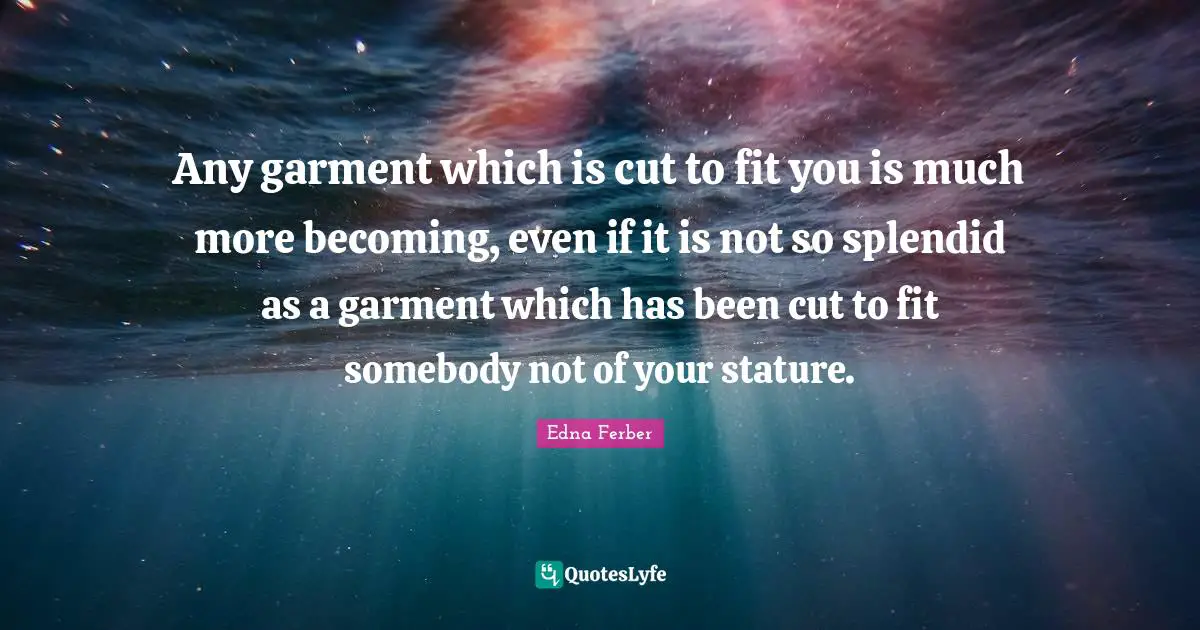 Edna Ferber Quotes: "Any garment which is cut to fit you is much more becoming, even if it is not so splendid as a garment which has been cut to fit somebody not of your stature."