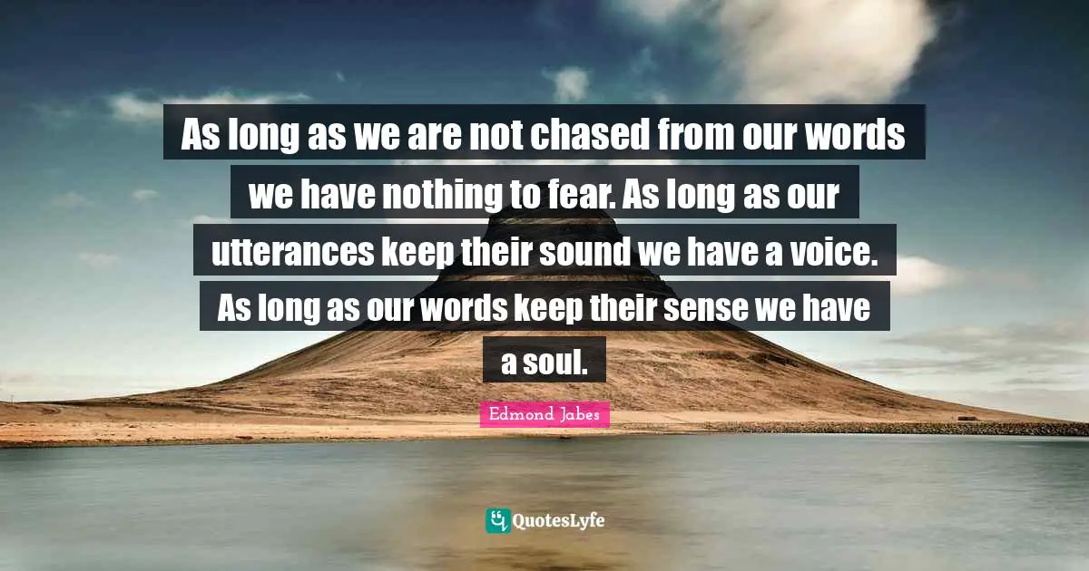 As long as we are not chased from our words we have nothing to fear. As long as our utterances keep their sound we have a voice. As long as our words keep their sense we have a soul.