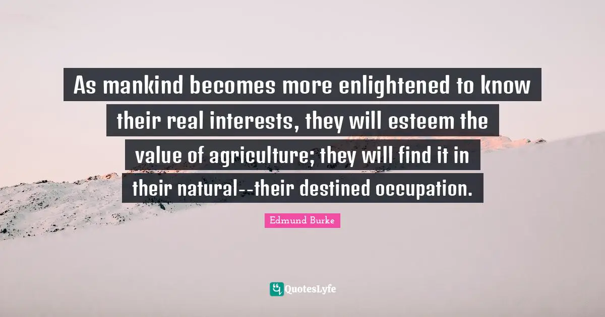 As mankind becomes more enlightened to know their real interests, they will esteem the value of agriculture; they will find it in their natural--their destined occupation.