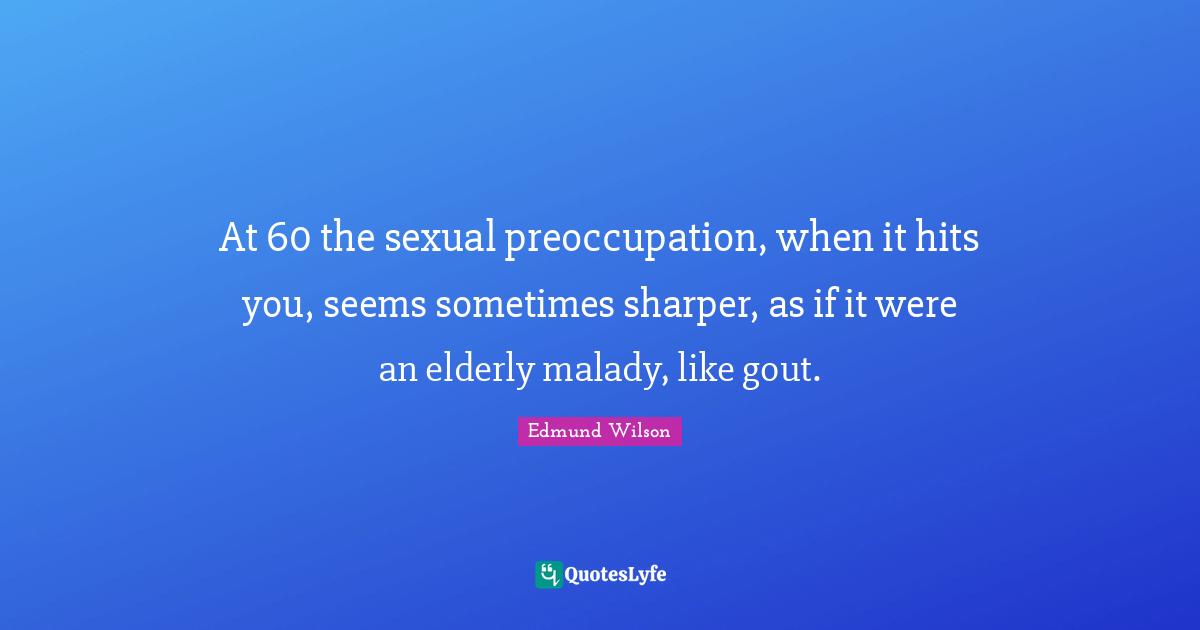 At 60 the sexual preoccupation, when it hits you, seems sometimes sharper, as if it were an elderly malady, like gout.