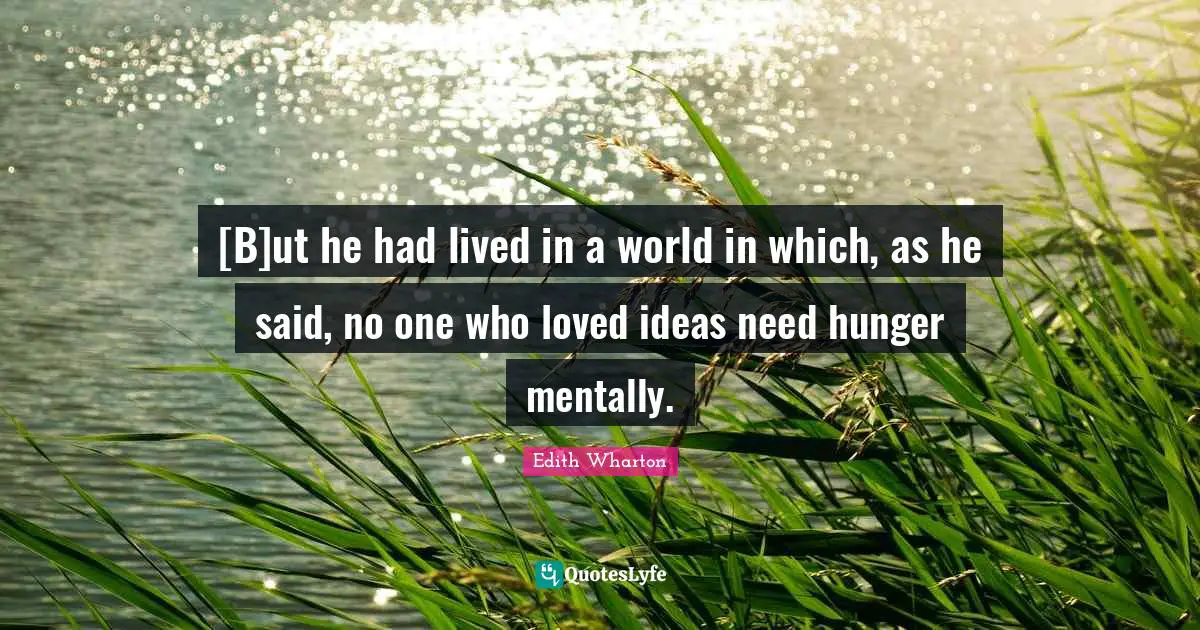 [B]ut he had lived in a world in which, as he said, no one who loved ideas need hunger mentally.