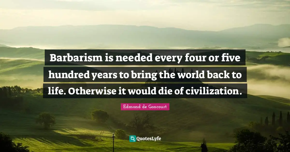 Barbarism is needed every four or five hundred years to bring the world back to life. Otherwise it would die of civilization.